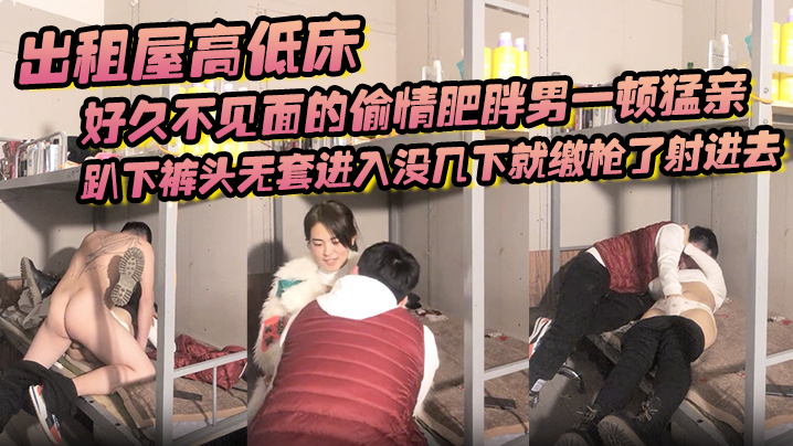 出租屋高低床好久不见面的偷情肥胖男一顿猛亲趴下裤头.无套进入没几下就缴枪了射进去